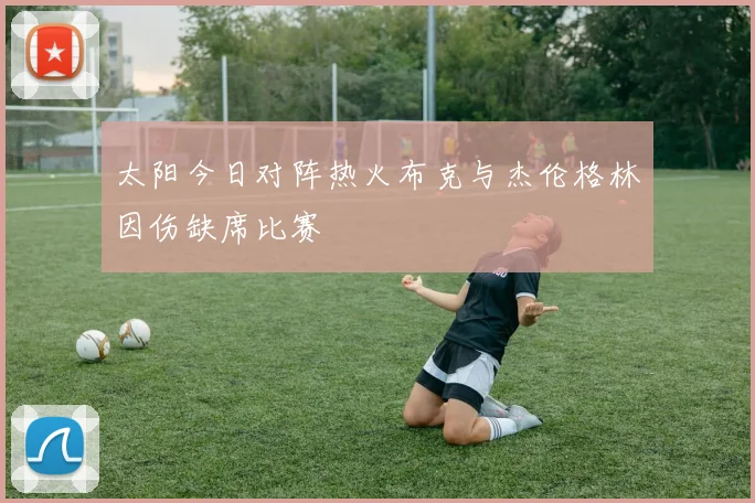 太阳今日对阵热火布克与杰伦格林因伤缺席比赛