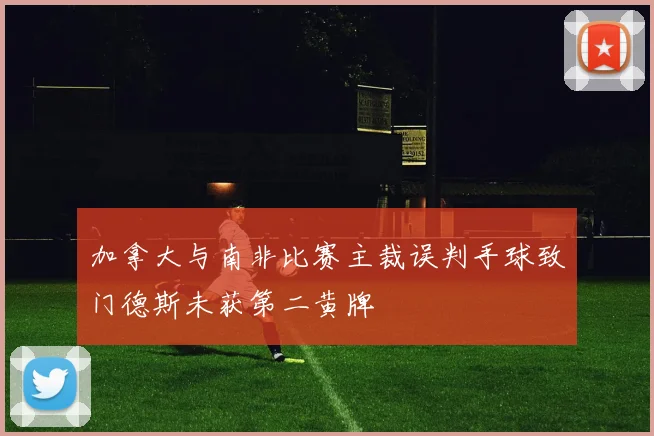 加拿大与南非比赛主裁误判手球致门德斯未获第二黄牌