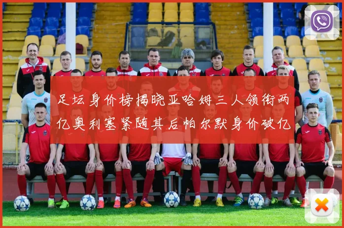 足坛身价榜揭晓亚哈姆三人领衔两亿奥利塞紧随其后帕尔默身价破亿