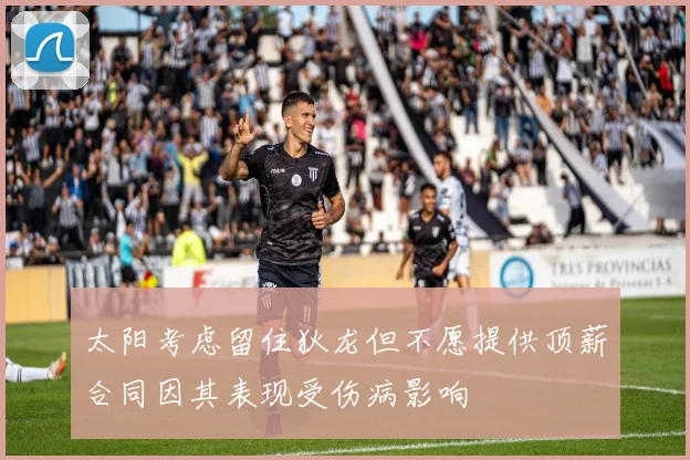 太阳考虑留住狄龙但不愿提供顶薪合同因其表现受伤病影响