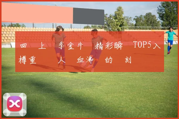 回顧上賽季金牛隊精彩瞬間TOP5入樽重溫讓人熱血沸騰的時刻