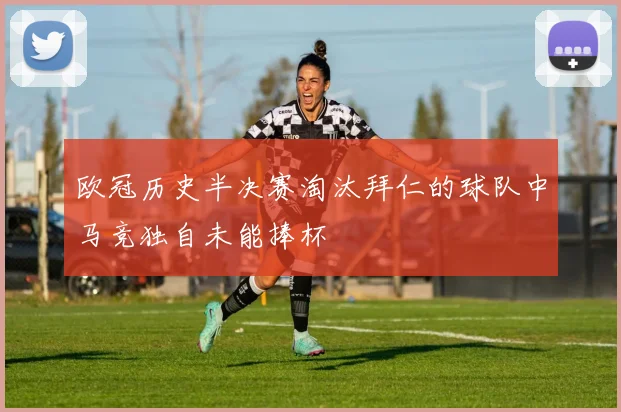欧冠历史半决赛淘汰拜仁的球队中马竞独自未能捧杯