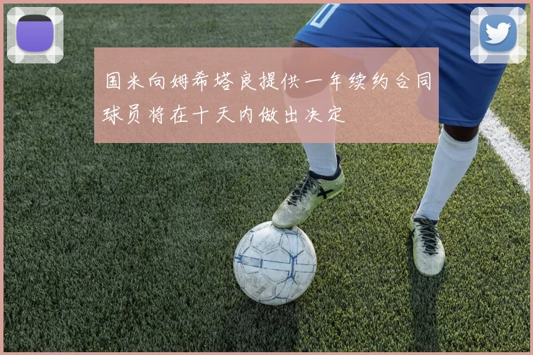 国米向姆希塔良提供一年续约合同球员将在十天内做出决定