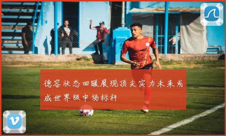 德容状态回暖展现顶尖实力未来或成世界级中场标杆