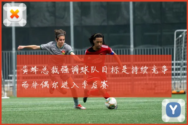 黄蜂总裁强调球队目标是持续竞争而非偶尔进入季后赛