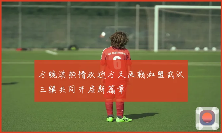 方镜淇热情欢迎方天画戟加盟武汉三镇共同开启新篇章