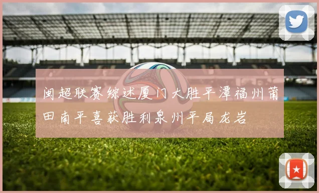 闽超联赛综述厦门大胜平潭福州莆田南平喜获胜利泉州平局龙岩