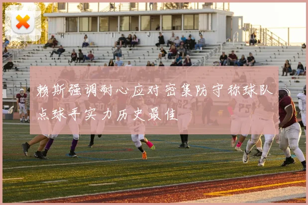 赖斯强调耐心应对密集防守称球队点球手实力历史最佳