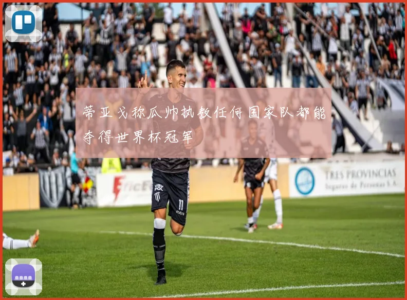 蒂亚戈称瓜帅执教任何国家队都能夺得世界杯冠军