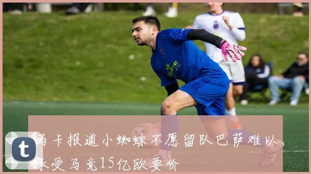 马卡报道小蜘蛛不愿留队巴萨难以承受马竞15亿欧要价