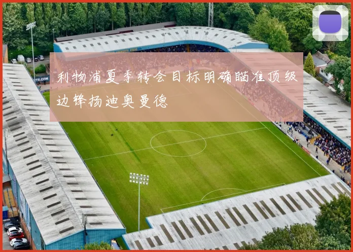 利物浦夏季转会目标明确瞄准顶级边锋扬迪奥曼德