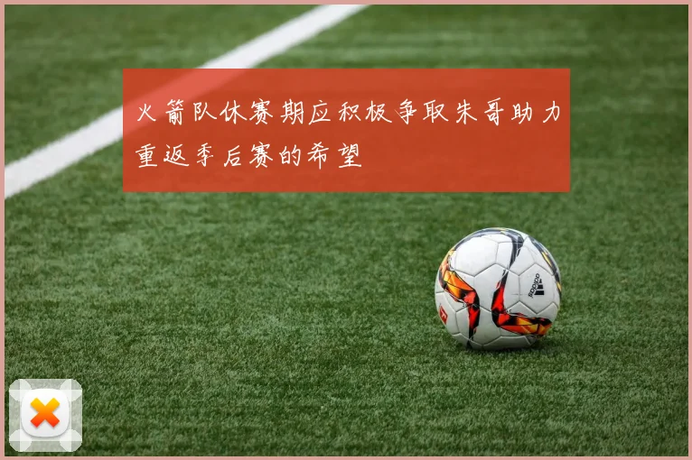 火箭队休赛期应积极争取朱哥助力重返季后赛的希望