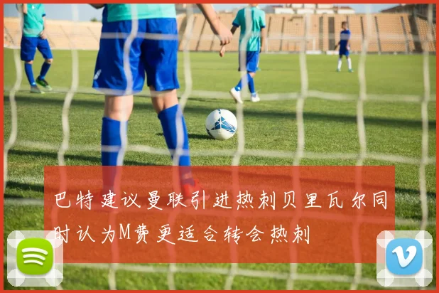 巴特建议曼联引进热刺贝里瓦尔同时认为M费更适合转会热刺