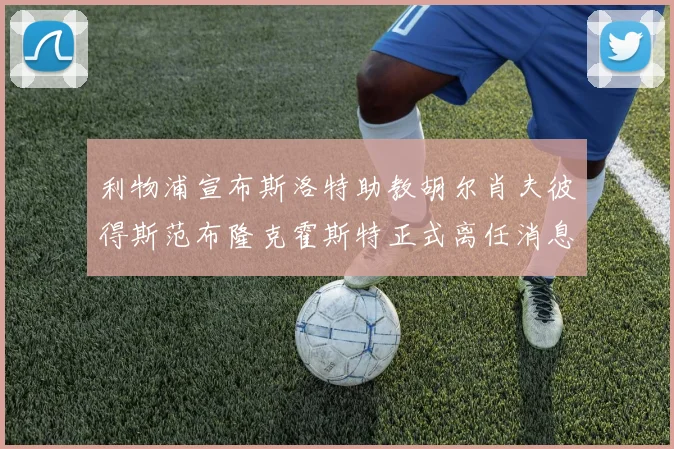 利物浦宣布斯洛特助教胡尔肖夫彼得斯范布隆克霍斯特正式离任消息