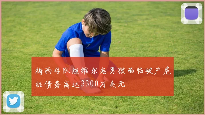梅西母队纽维尔老男孩面临破产危机债务高达3300万美元