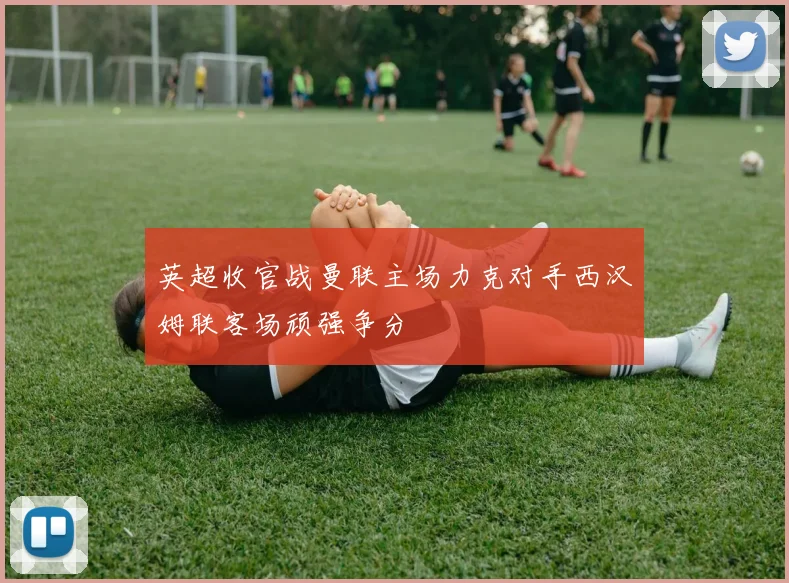 英超收官战曼联主场力克对手西汉姆联客场顽强争分