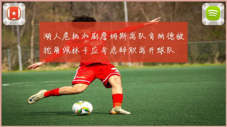 湖人危机加剧詹姆斯离队肯纳德被挖角佩林卡应考虑辞职离开球队