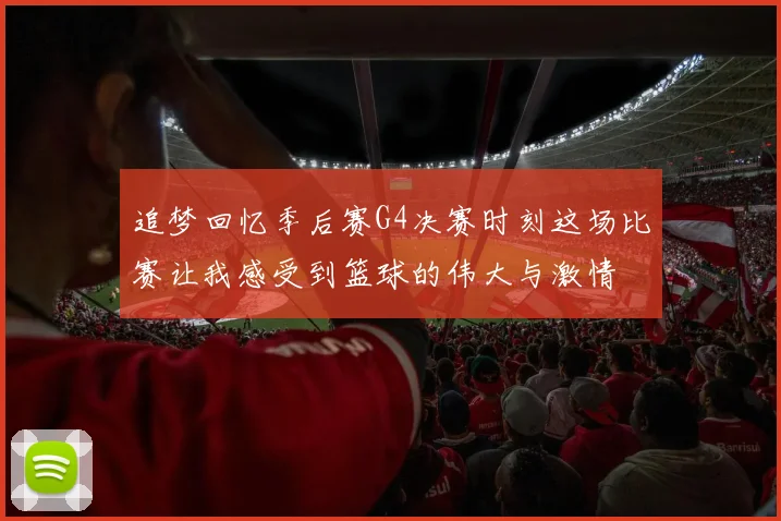 追梦回忆季后赛G4决赛时刻这场比赛让我感受到篮球的伟大与激情